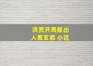 洪荒开局叛出人教玄都 小说